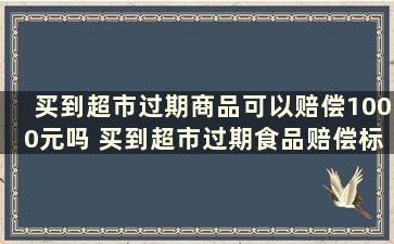 买到超市过期商品可以赔偿1000元吗 买到超市过期食品赔偿标准